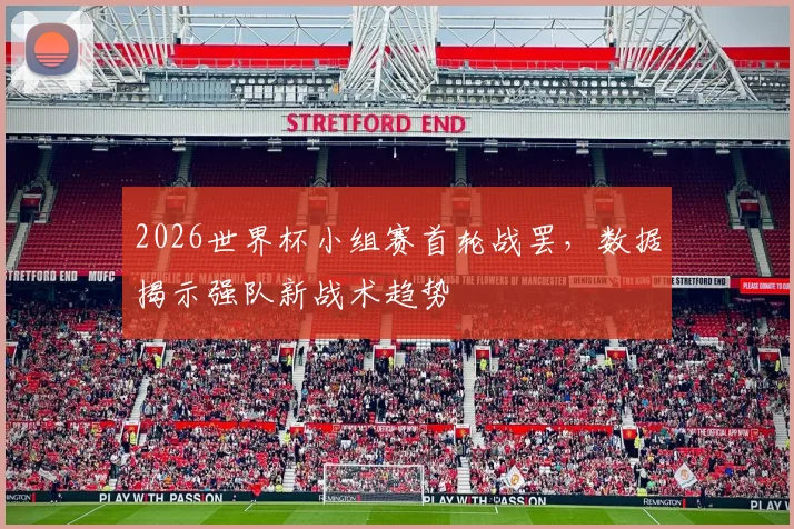 2026世界杯小组赛首轮战罢，数据揭示强队新战术趋势