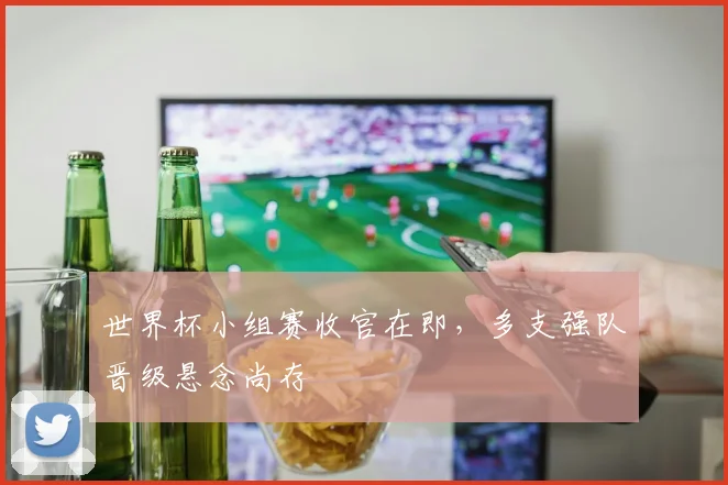 世界杯小组赛收官在即，多支强队晋级悬念尚存