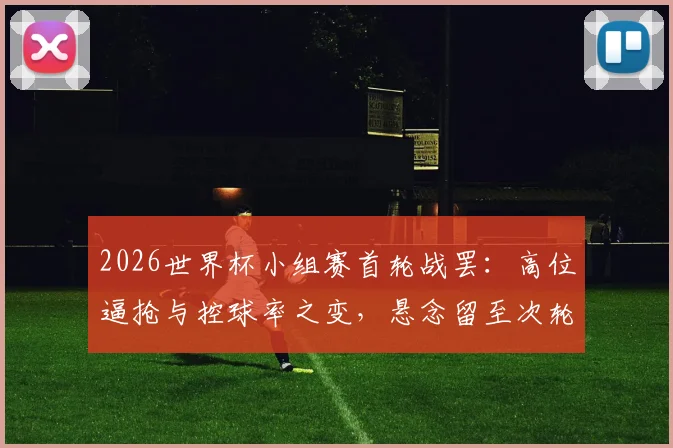2026世界杯小组赛首轮战罢：高位逼抢与控球率之变，悬念留至次轮
