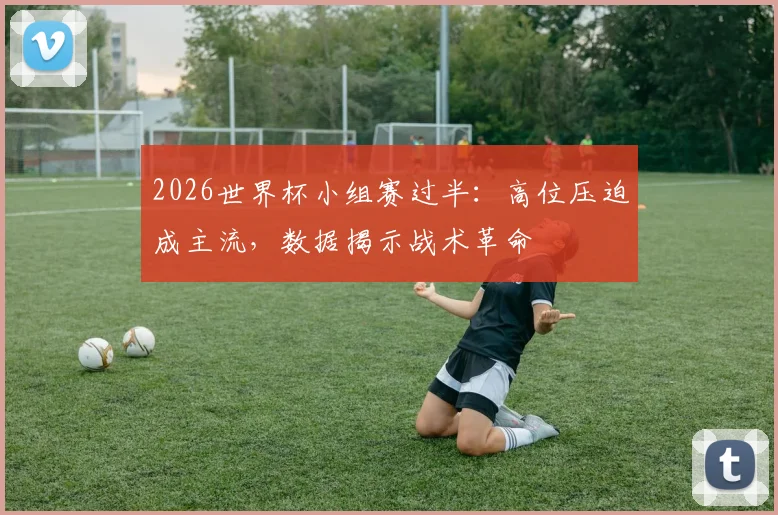 2026世界杯小组赛过半：高位压迫成主流，数据揭示战术革命