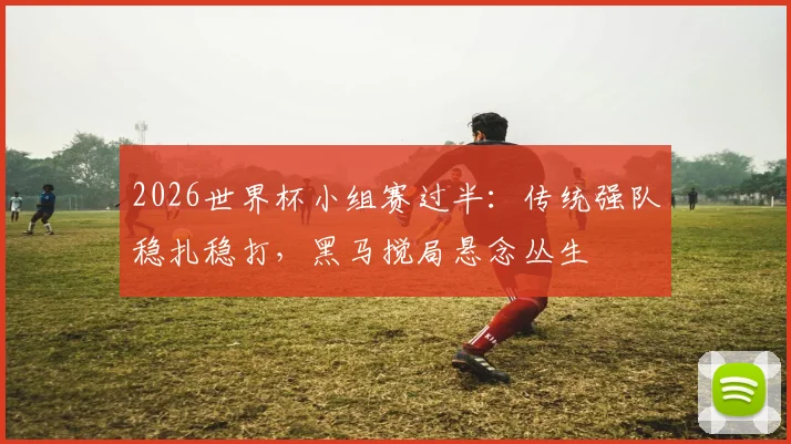 2026世界杯小组赛过半：传统强队稳扎稳打，黑马搅局悬念丛生