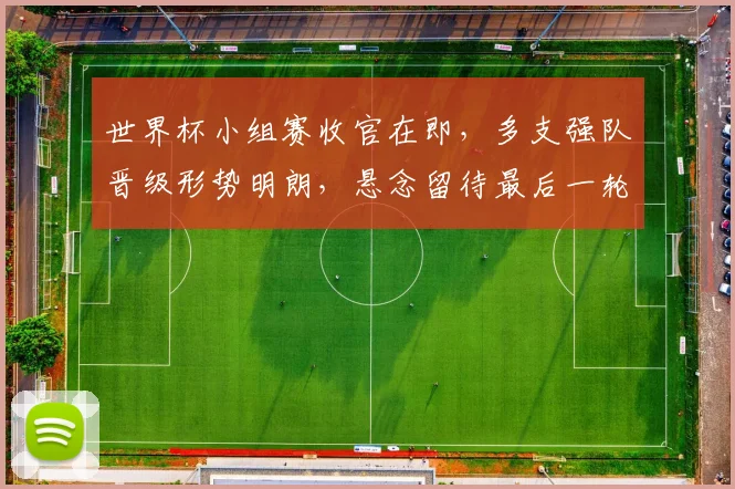 世界杯小组赛收官在即，多支强队晋级形势明朗，悬念留待最后一轮