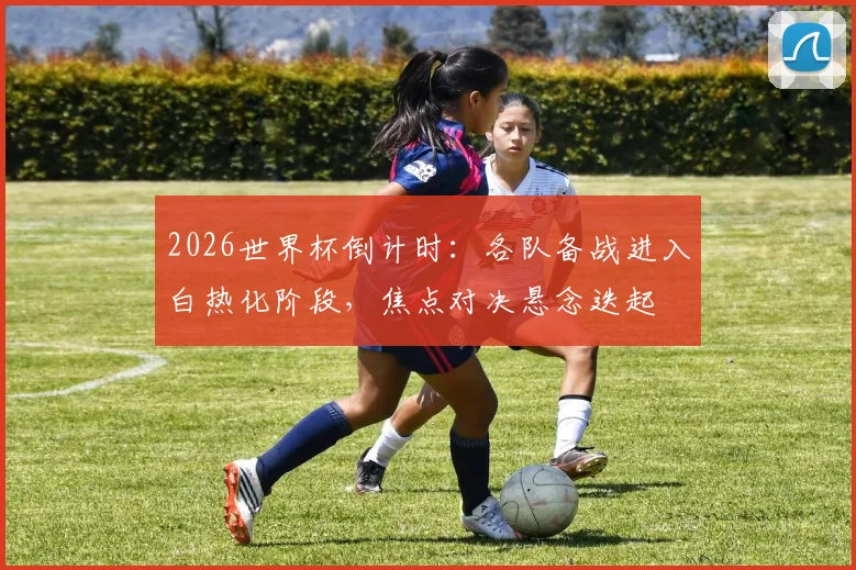 2026世界杯倒计时:各队备战进入白热化阶段,焦点对决悬念迭起