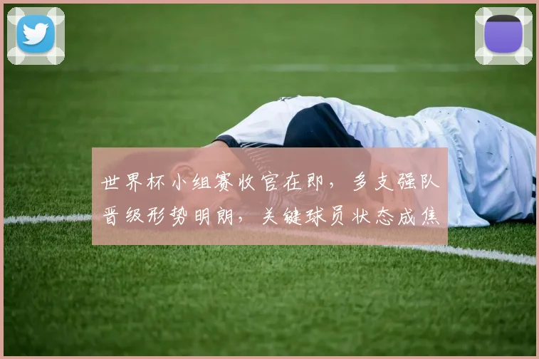 世界杯小组赛收官在即，多支强队晋级形势明朗，关键球员状态成焦点