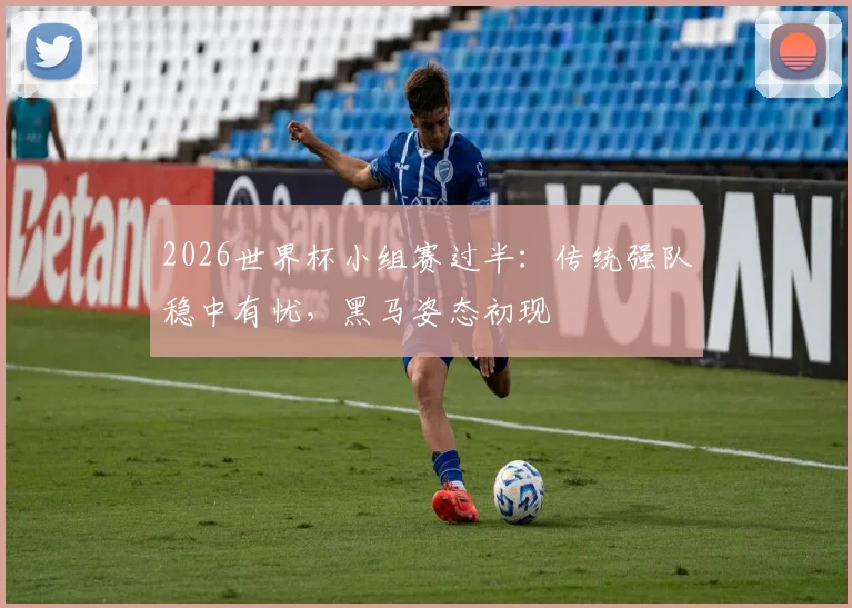 2026世界杯小组赛过半：传统强队稳中有忧，黑马姿态初现